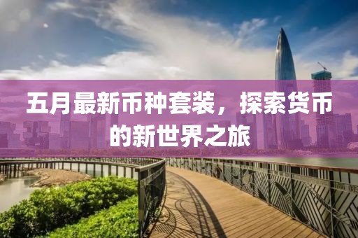 五月最新币种套装，探索货币的新世界之旅