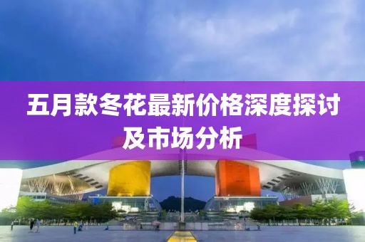 五月款冬花最新价格深度探讨及市场分析