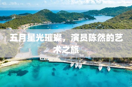 五月星光璀璨，演员陈然的艺术之旅