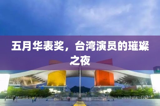 五月华表奖，台湾演员的璀璨之夜