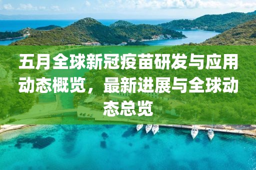 五月全球新冠疫苗研发与应用动态概览，最新进展与全球动态总览