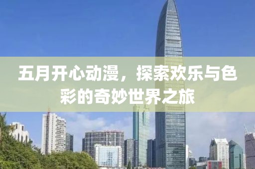 五月开心动漫，探索欢乐与色彩的奇妙世界之旅