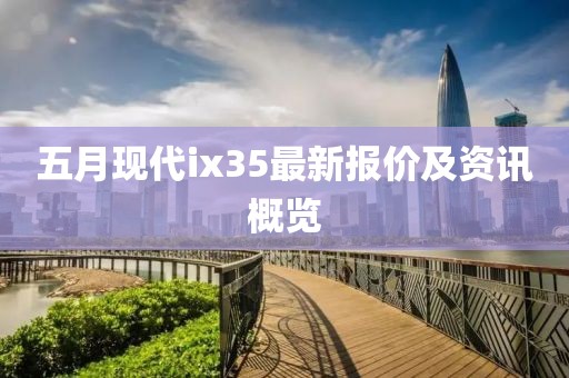 五月现代ix35最新报价及资讯概览