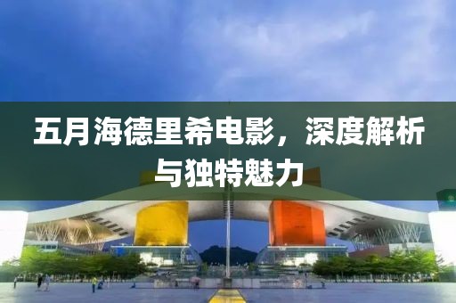 五月海德里希电影，深度解析与独特魅力