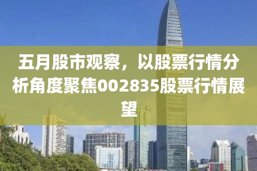 五月股市观察，以股票行情分析角度聚焦002835股票行情展望