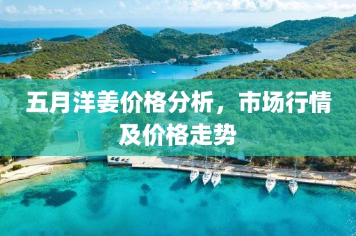 五月洋姜价格分析，市场行情及价格走势