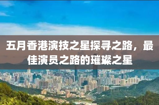 五月香港演技之星探寻之路，最佳演员之路的璀璨之星