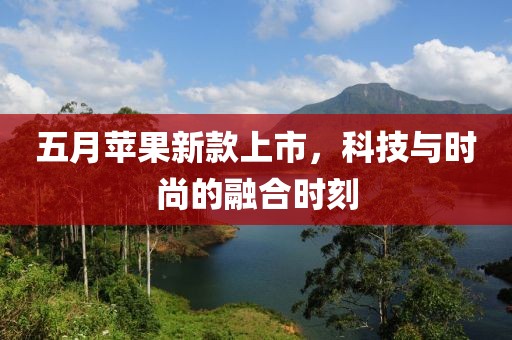 五月苹果新款上市，科技与时尚的融合时刻