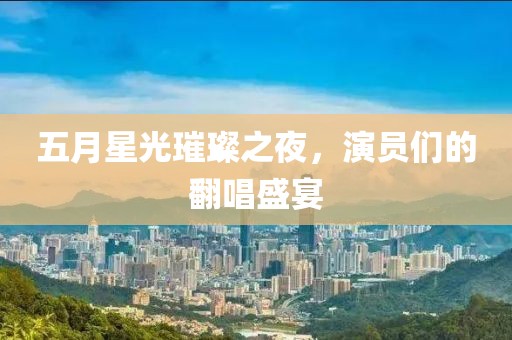 五月星光璀璨之夜，演员们的翻唱盛宴