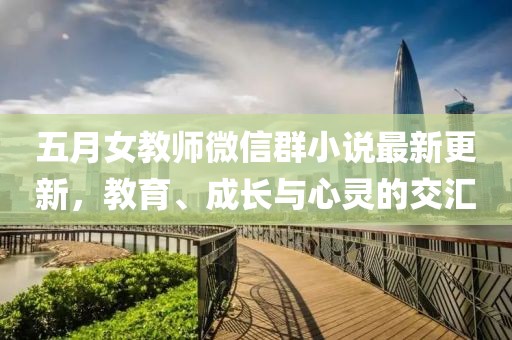 五月女教师微信群小说最新更新，教育、成长与心灵的交汇