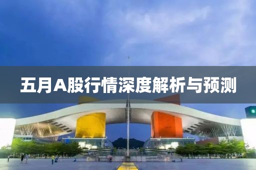 五月A股行情深度解析与预测