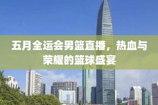 五月全运会男篮直播，热血与荣耀的篮球盛宴