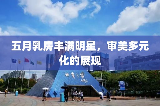 五月乳房丰满明星，审美多元化的展现