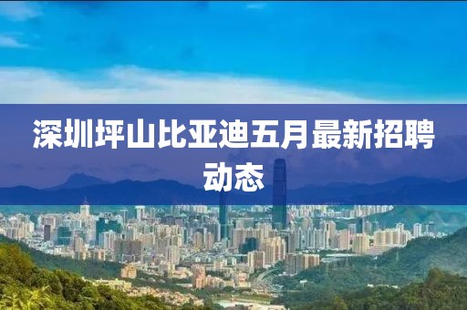 深圳坪山比亚迪五月最新招聘动态
