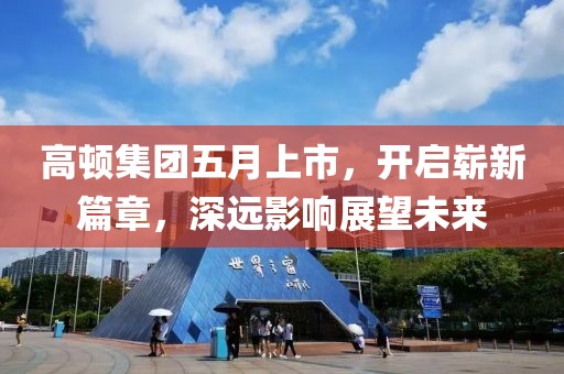 高顿集团五月上市，开启崭新篇章，深远影响展望未来