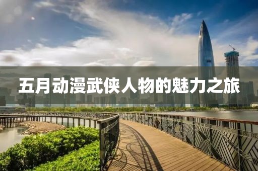 五月动漫武侠人物的魅力之旅