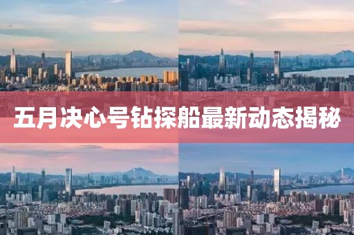 五月决心号钻探船最新动态揭秘