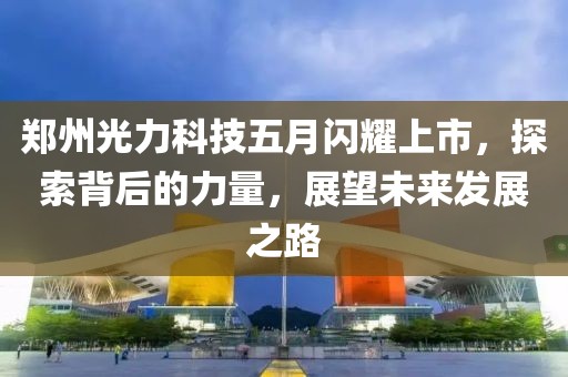 郑州光力科技五月闪耀上市，探索背后的力量，展望未来发展之路