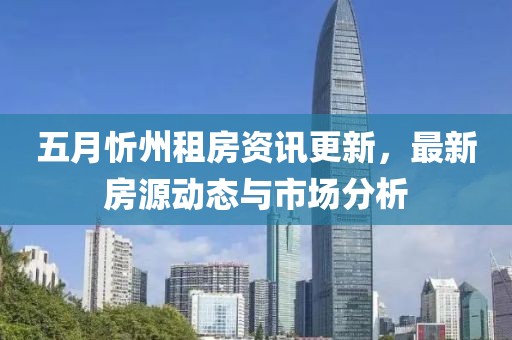 五月忻州租房资讯更新，最新房源动态与市场分析