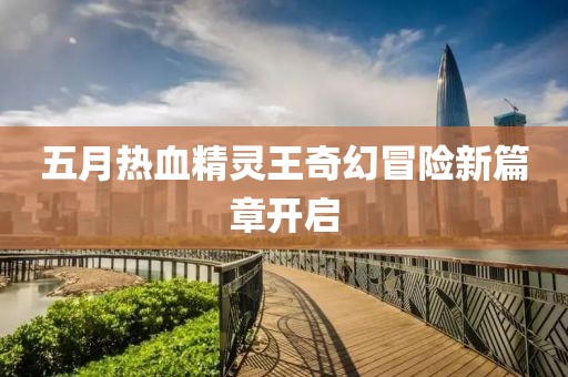五月热血精灵王奇幻冒险新篇章开启