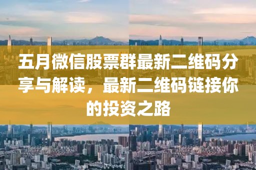 五月微信股票群最新二维码分享与解读，最新二维码链接你的投资之路