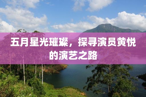 五月星光璀璨，探寻演员黄悦的演艺之路