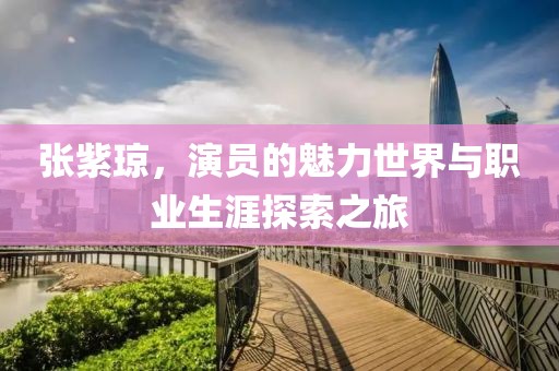 张紫琼，演员的魅力世界与职业生涯探索之旅