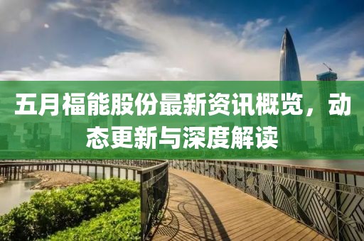 五月福能股份最新资讯概览，动态更新与深度解读