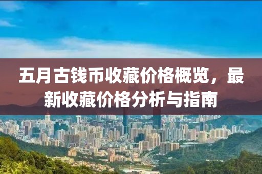 五月古钱币收藏价格概览，最新收藏价格分析与指南
