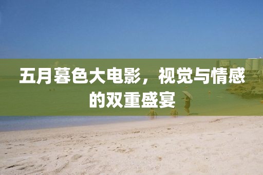 五月暮色大电影，视觉与情感的双重盛宴
