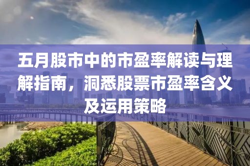 五月股市中的市盈率解读与理解指南，洞悉股票市盈率含义及运用策略
