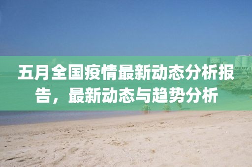 五月全国疫情最新动态分析报告，最新动态与趋势分析