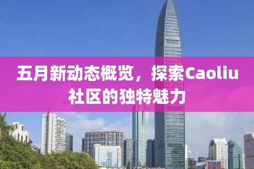 五月新动态概览，探索Caoliu社区的独特魅力