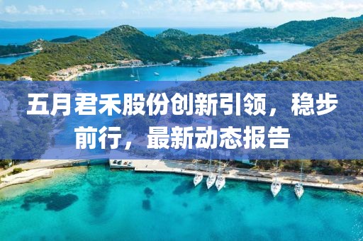 五月君禾股份创新引领，稳步前行，最新动态报告