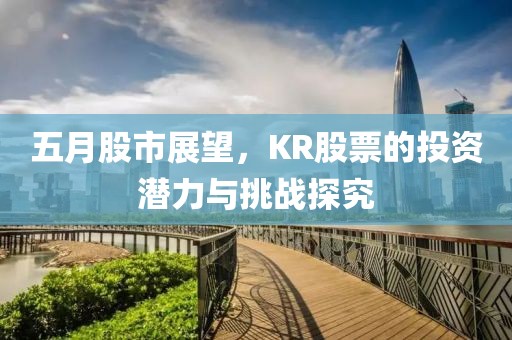 五月股市展望，KR股票的投资潜力与挑战探究