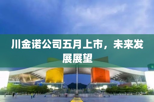 川金诺公司五月上市，未来发展展望