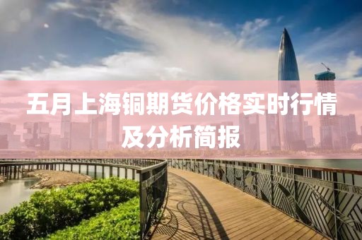 五月上海铜期货价格实时行情及分析简报