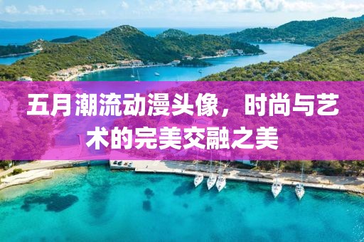 五月潮流动漫头像，时尚与艺术的完美交融之美