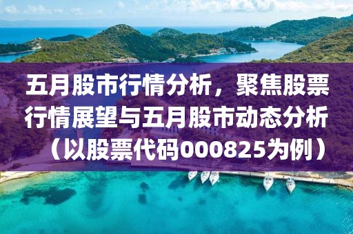 五月股市行情分析，聚焦股票行情展望与五月股市动态分析（以股票代码000825为例）