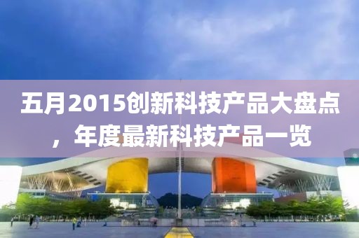 五月2015创新科技产品大盘点，年度最新科技产品一览
