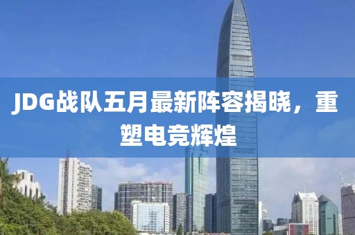 JDG战队五月最新阵容揭晓，重塑电竞辉煌