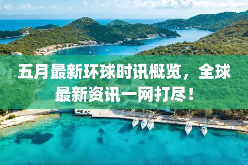 五月最新环球时讯概览，全球最新资讯一网打尽！