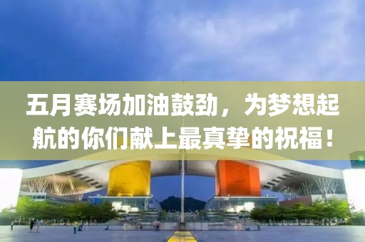 五月赛场加油鼓劲，为梦想起航的你们献上最真挚的祝福！