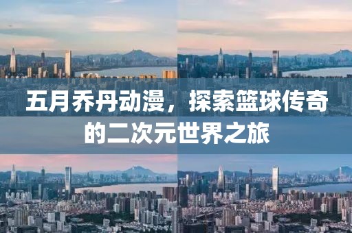 五月乔丹动漫，探索篮球传奇的二次元世界之旅