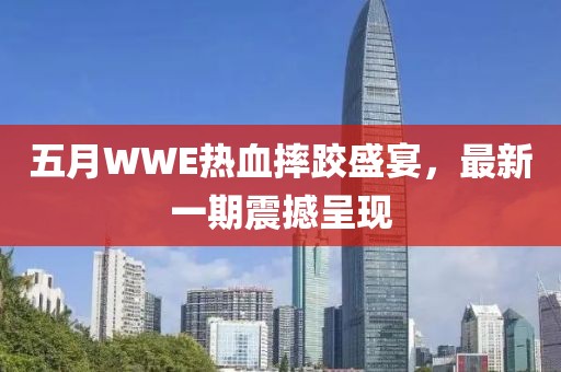 五月WWE热血摔跤盛宴，最新一期震撼呈现