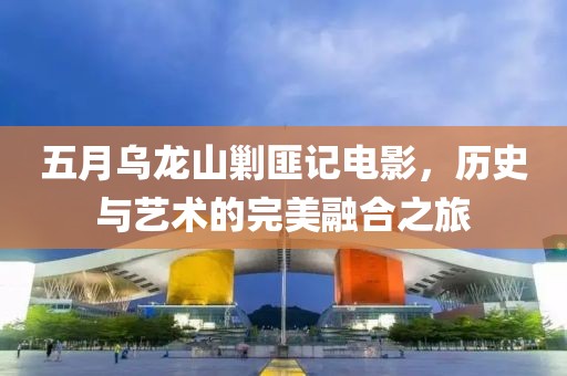 五月乌龙山剿匪记电影，历史与艺术的完美融合之旅
