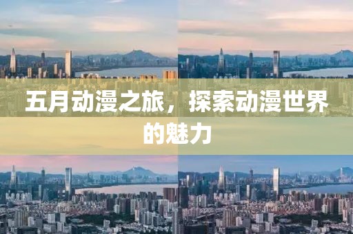 五月动漫之旅，探索动漫世界的魅力