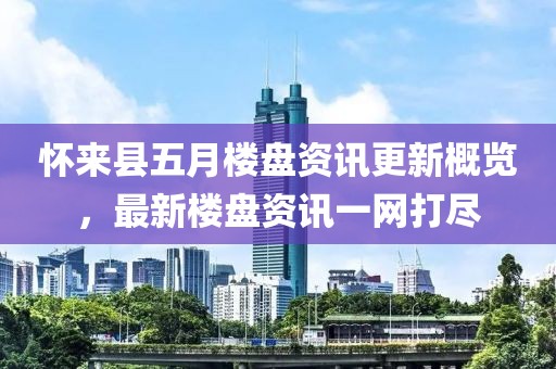 怀来县五月楼盘资讯更新概览，最新楼盘资讯一网打尽