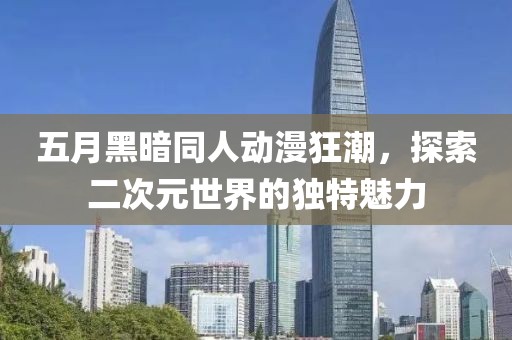 五月黑暗同人动漫狂潮，探索二次元世界的独特魅力