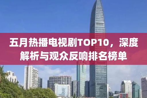 五月热播电视剧TOP10，深度解析与观众反响排名榜单
